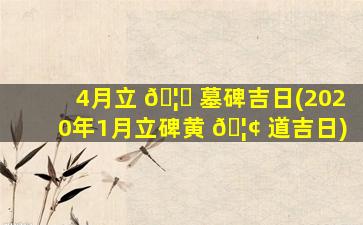 4月立 🦁 墓碑吉日(2020年1月立碑黄 🦢 道吉日)